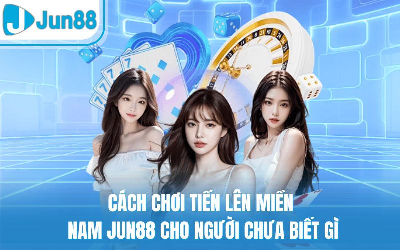 Cách Chơi Tiến Lên Miền Nam Jun88 Cho Người Chưa Biết Gì