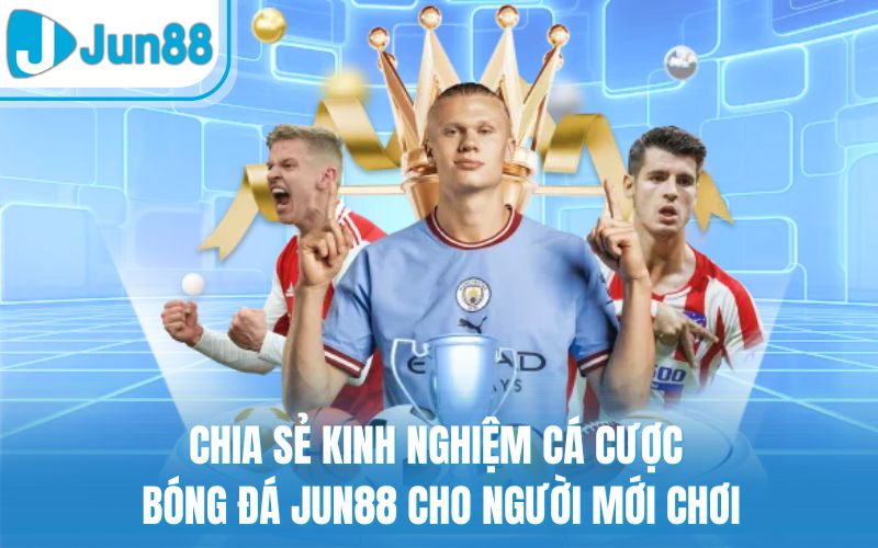 Chia Sẻ Kinh Nghiệm Cá Cược Bóng Đá Jun88 Cho Người Mới Chơi