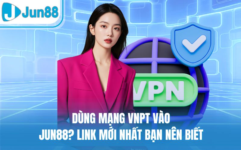 Dùng Mạng VNPT Vào Jun88? Link Mới Nhất Bạn Nên Biết