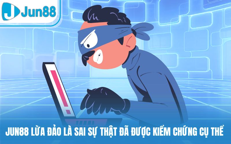 Jun88 lừa đảo là sai sự thật đã được kiểm chứng cụ thể