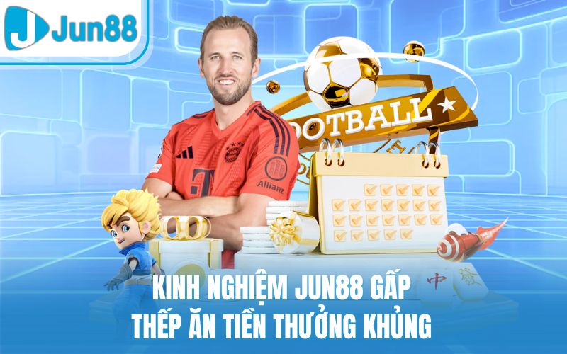 Kinh nghiệm Jun88 gấp thếp ăn tiền thưởng khủng